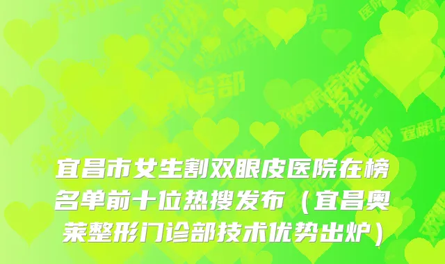 宜昌市女生割双眼皮医院在榜名单前十位热搜发布（宜昌奥莱整形门诊部技术优势出炉）