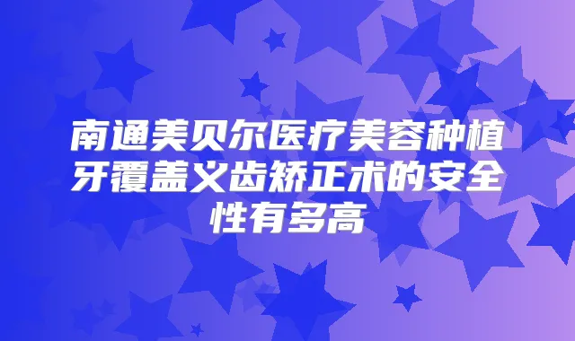 南通美贝尔医疗美容种植牙覆盖义齿矫正术的安全性有多高