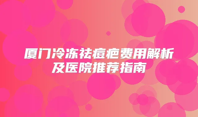 厦门冷冻祛痘疤费用解析及医院推荐指南