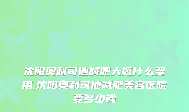 沈阳奥利司他减肥大概什么费用,沈阳奥利司他减肥美容医院要多少钱