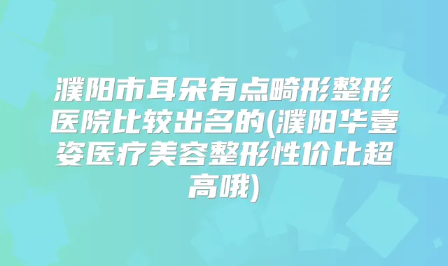 濮阳市耳朵有点畸形整形医院比较出名的(濮阳华壹姿医疗美容整形性价比超高哦)