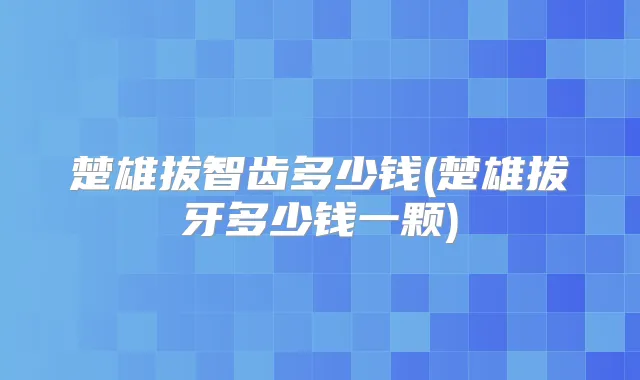 楚雄拔智齿多少钱(楚雄拔牙多少钱一颗)