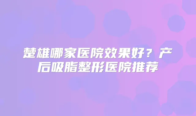 楚雄哪家医院效果好？产后吸脂整形医院推荐
