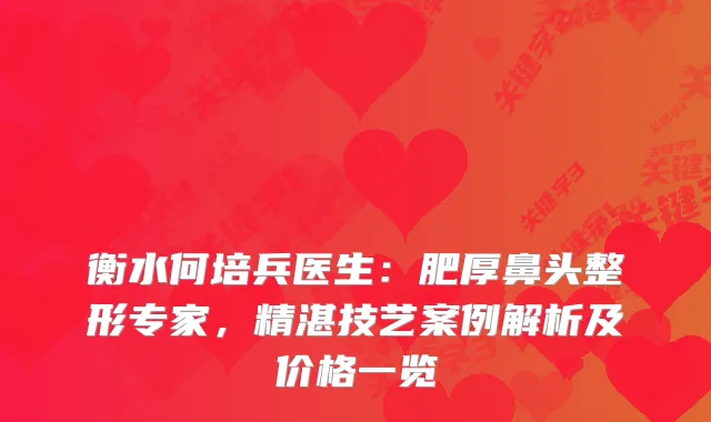 衡水何培兵医生：肥厚鼻头整形专家，精湛技艺案例解析及价格一览