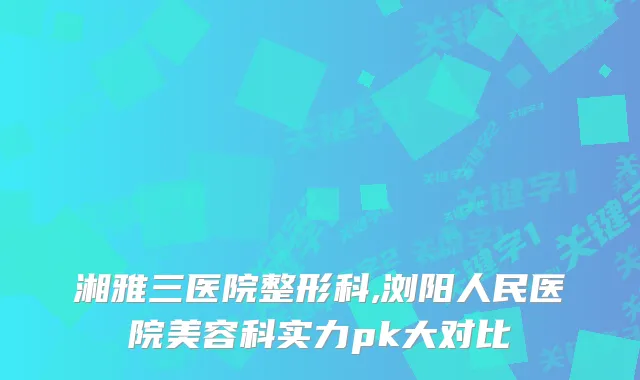 湘雅三医院整形科,浏阳人民医院美容科实力pk大对比