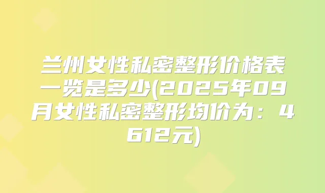 兰州女性私密整形价格表一览是多少(2025年09月女性私密整形均价为:4612元)