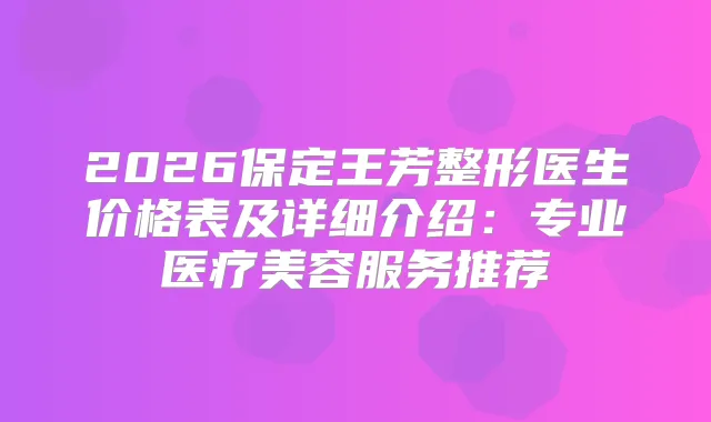 2026保定王芳整形医生价格表及详细介绍：专业医疗美容服务推荐