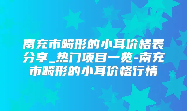 南充市畸形的小耳价格表分享_热门项目一览-南充市畸形的小耳价格行情