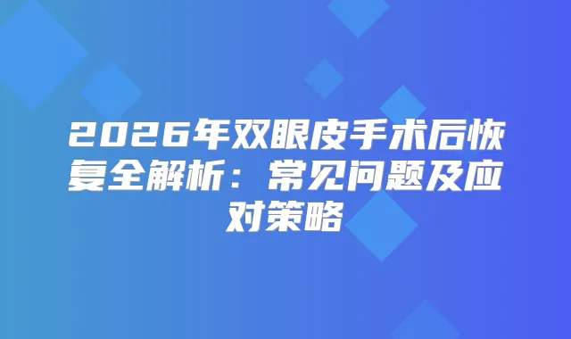 2026年双眼皮手术后恢复全解析：常见问题及应对策略