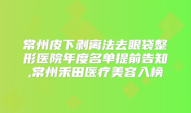 常州皮下剥离法去眼袋整形医院年度名单提前告知,常州禾田医疗美容入榜