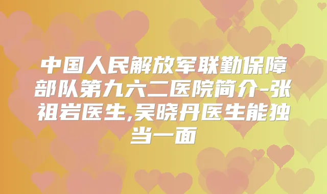 中国人民解放军联勤保障部队第九六二医院简介-张祖岩医生,吴晓丹医生能独当一面