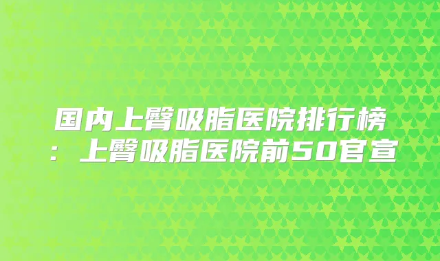 国内上臀吸脂医院排行榜：上臀吸脂医院前50官宣
