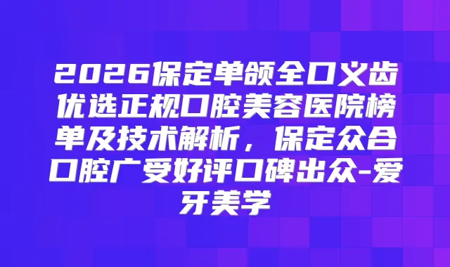 2026保定单颌全口义齿优选正规口腔美容医院榜单及技术解析,保定众合口腔广受好评口碑出众-爱牙美学