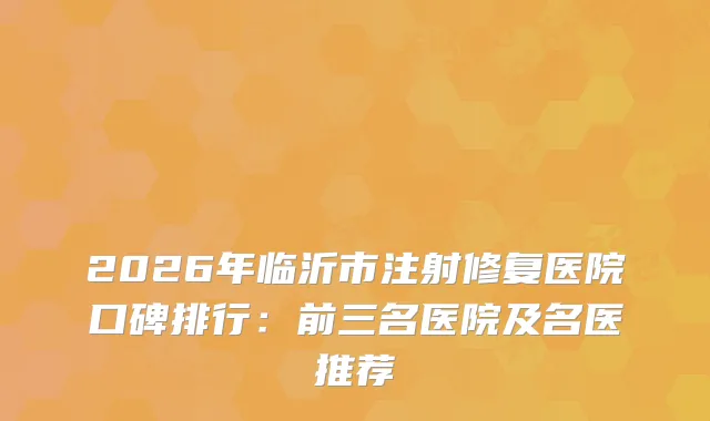 2026年临沂市注射修复医院口碑排行：前三名医院及名医推荐