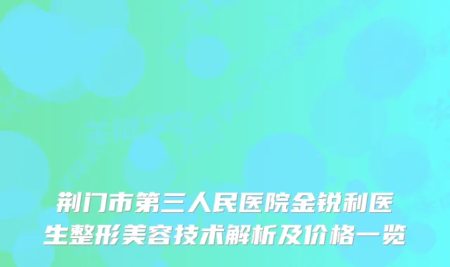荆门市第三人民医院金锐利医生整形美容技术解析及价格一览