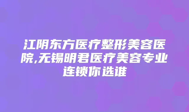 江阴东方医疗整形美容医院,无锡明君医疗美容专业连锁你选谁