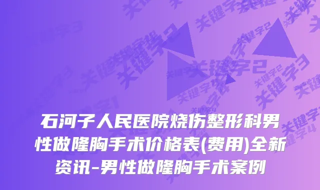 石河子人民医院烧伤整形科男性做隆胸手术价格表(费用)全新资讯-男性做隆胸手术案例