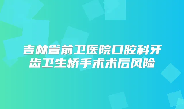 吉林省前卫医院口腔科牙齿卫生桥手术术后风险