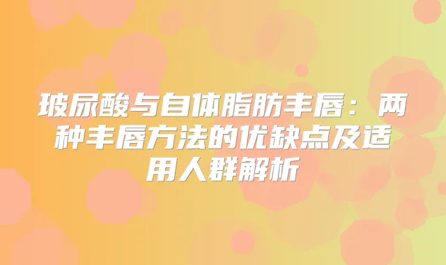 玻尿酸与自体脂肪丰唇：两种丰唇方法的优缺点及适用人群解析