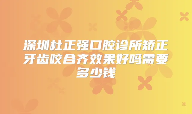 深圳杜正强口腔诊所矫正牙齿咬合齐效果好吗需要多少钱