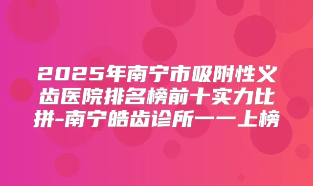 2025年南宁市吸附性义齿医院排名榜前十实力比拼-南宁皓齿诊所一一上榜