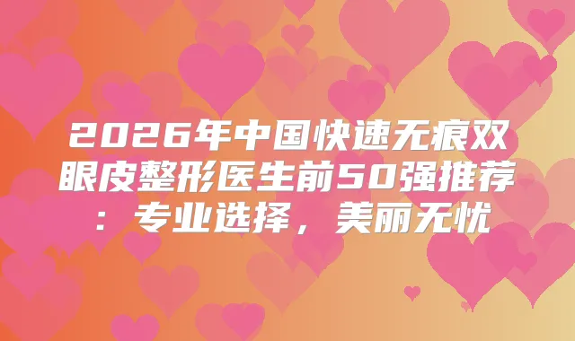 2026年中国快速无痕双眼皮整形医生前50强推荐:专业选择,美丽无忧