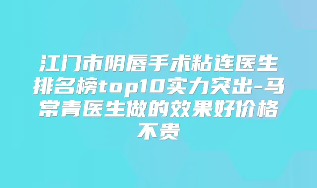 江门市阴唇手术粘连医生排名榜top10实力突出-马常青医生做的效果好价格不贵
