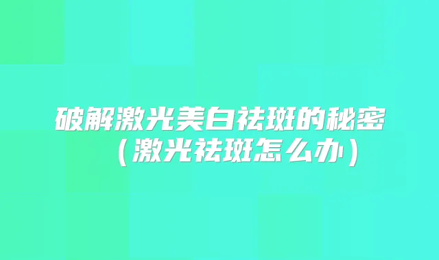 破解激光美白祛斑的秘密(激光祛斑怎么办)