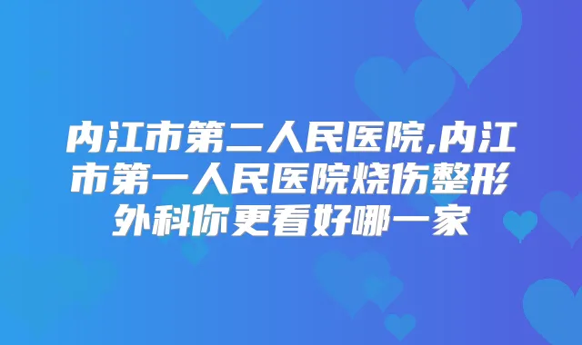 内江市第二人民医院,内江市第一人民医院烧伤整形外科你更看好哪一家