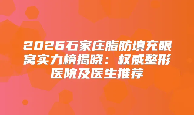 2026石家庄脂肪填充眼窝实力榜揭晓:整形医院及医生推荐