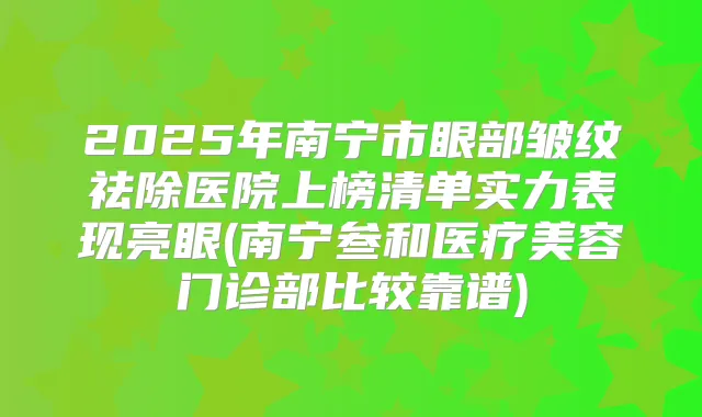 2025年南宁市眼部皱纹祛除医院上榜清单实力表现亮眼(南宁叁和医疗美容门诊部比较靠谱)