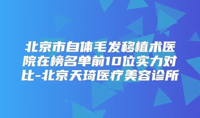 北京市自体毛发移植术医院在榜名单前10位实力对比-北京天琦医疗美容诊所