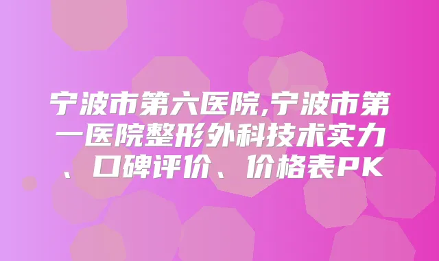 宁波市第六医院,宁波市第一医院整形外科技术实力、口碑评价、价格表PK