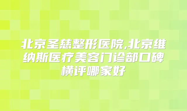 北京圣慈整形医院,北京维纳斯医疗美容门诊部口碑横评哪家好