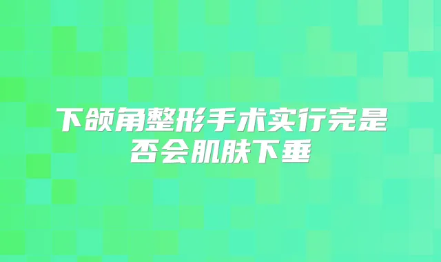 下颌角整形手术实行完是否会肌肤下垂