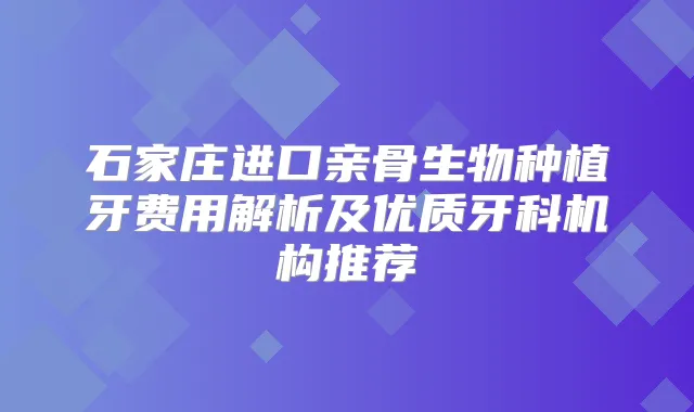 石家庄进口亲骨生物种植牙费用解析及优质牙科机构推荐