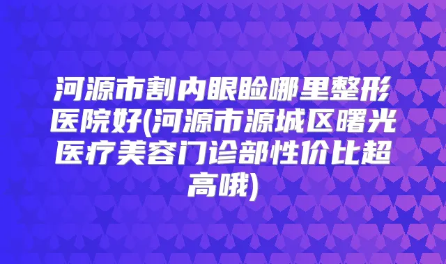 河源市割内眼睑哪里整形医院好(河源市源城区曙光医疗美容门诊部性价比超高哦)