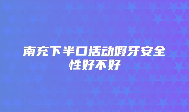 南充下半口活动假牙安全性好不好
