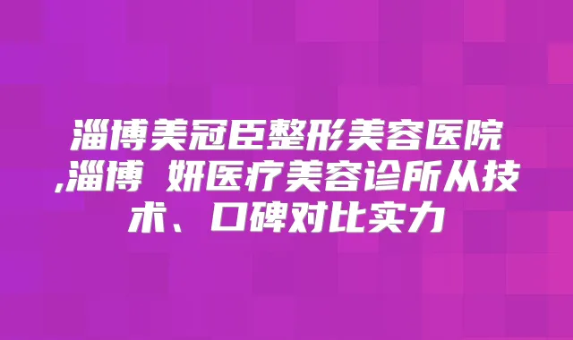 淄博美冠臣整形美容医院,淄博媄妍医疗美容诊所从技术、口碑对比实力