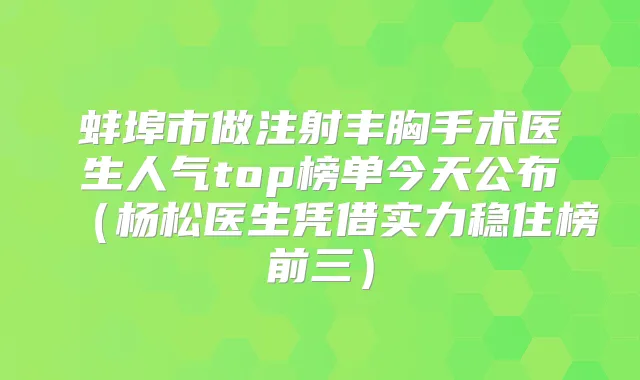 蚌埠市做注射丰胸手术医生人气top榜单今天公布(杨松医生凭借实力稳住榜前三)