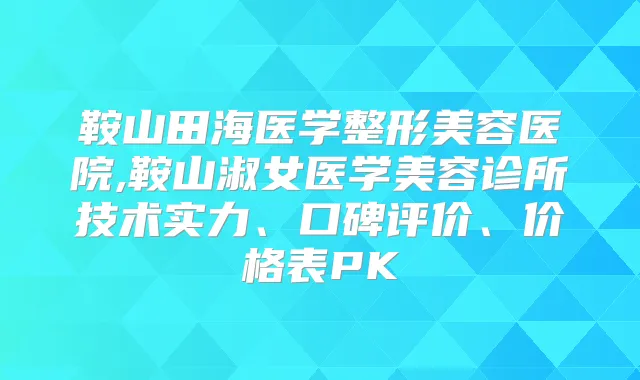 鞍山田海医学整形美容医院,鞍山淑女医学美容诊所技术实力、口碑评价、价格表PK