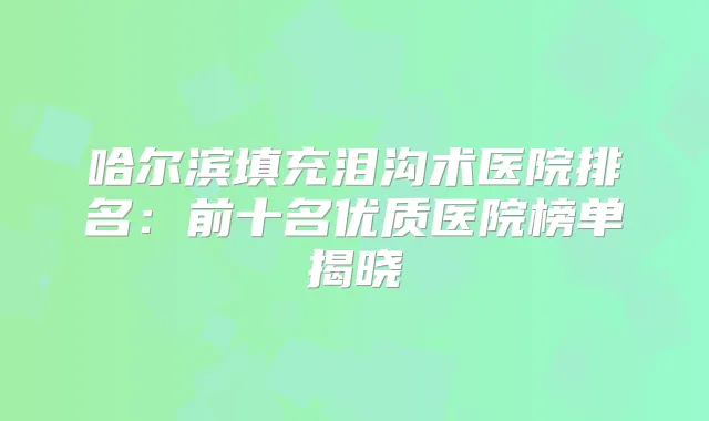 哈尔滨填充泪沟术医院排名:前十名优质医院榜单揭晓