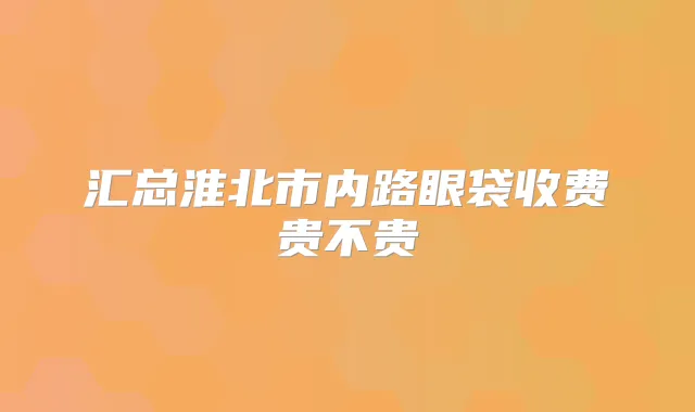 汇总淮北市内路眼袋收费贵不贵