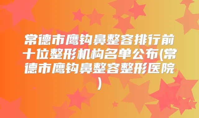 常德市鹰钩鼻整容排行前十位整形机构名单公布(常德市鹰钩鼻整容整形医院)