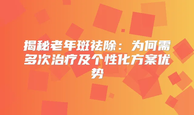 揭秘老年斑祛除:为何需多次及个性化方案优势
