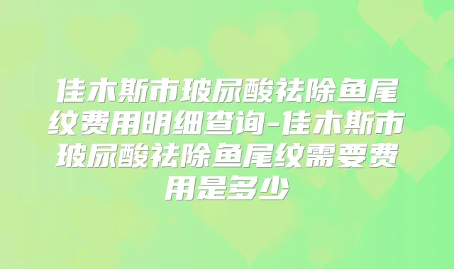 佳木斯市玻尿酸祛除鱼尾纹费用明细查询-佳木斯市玻尿酸祛除鱼尾纹需要费用是多少