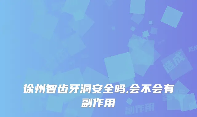 徐州智齿牙洞安全吗,会不会有副作用