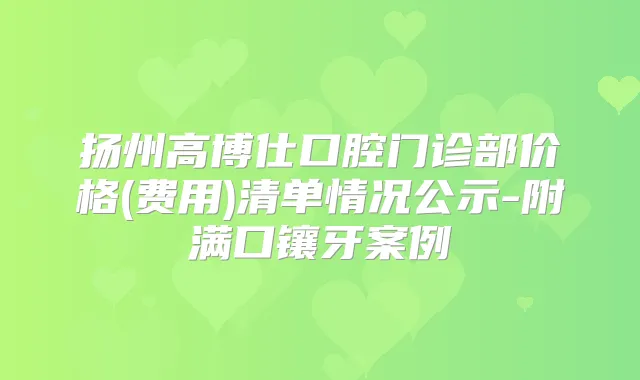 扬州高博仕口腔门诊部价格(费用)清单情况公示-附满口镶牙案例