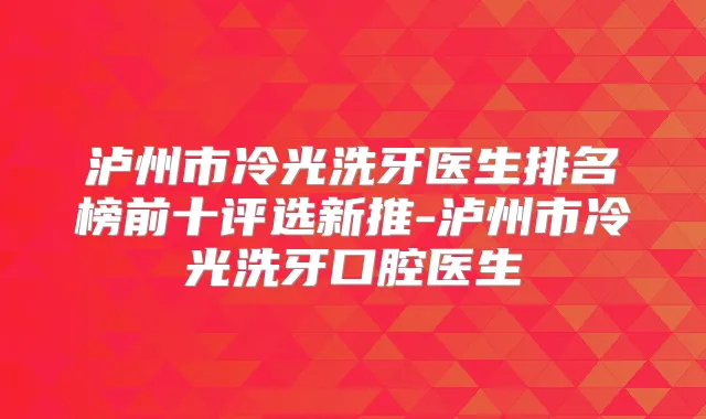 泸州市冷光洗牙医生排名榜前十评选新推-泸州市冷光洗牙口腔医生