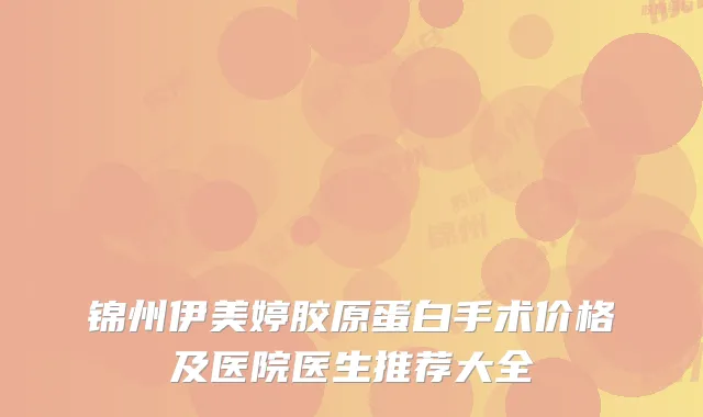 锦州伊美婷胶原蛋白手术价格及医院医生推荐大全